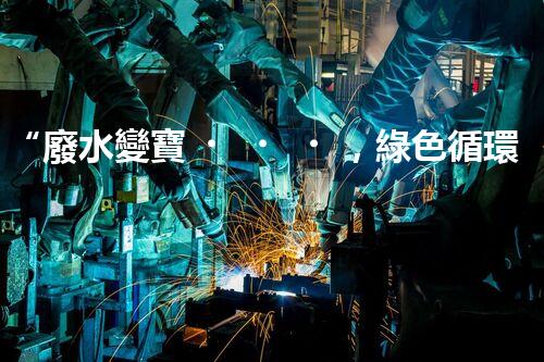 “廢水變寶，綠色循環(huán)，環(huán)保新篇章！”